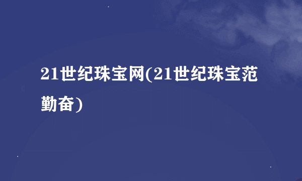 21世纪珠宝网(21世纪珠宝范勤奋)