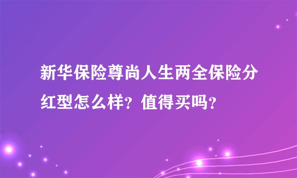 新华保险尊尚人生两全保险分红型怎么样？值得买吗？