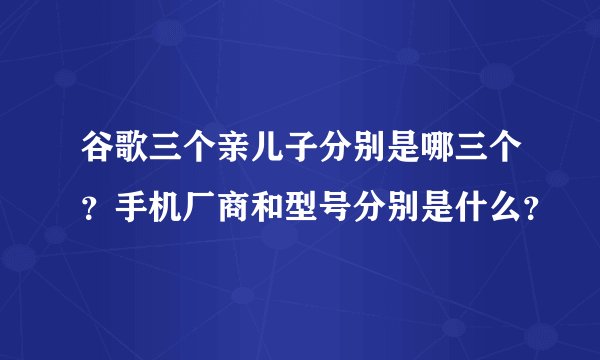 谷歌三个亲儿子分别是哪三个？手机厂商和型号分别是什么？