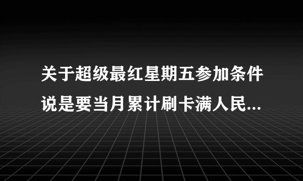 关于超级最红星期五参加条件说是要当月累计刷卡满人民币2000块，?