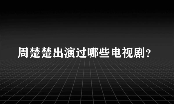 周楚楚出演过哪些电视剧？