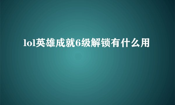 lol英雄成就6级解锁有什么用
