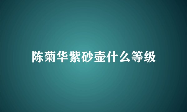 陈菊华紫砂壶什么等级
