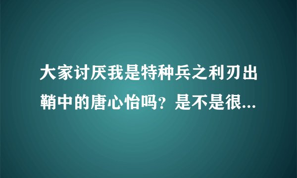 大家讨厌我是特种兵之利刃出鞘中的唐心怡吗?是不是很做作的一个人