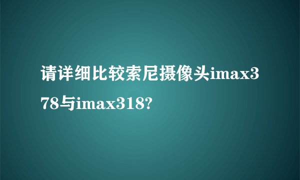 请详细比较索尼摄像头imax378与imax318?