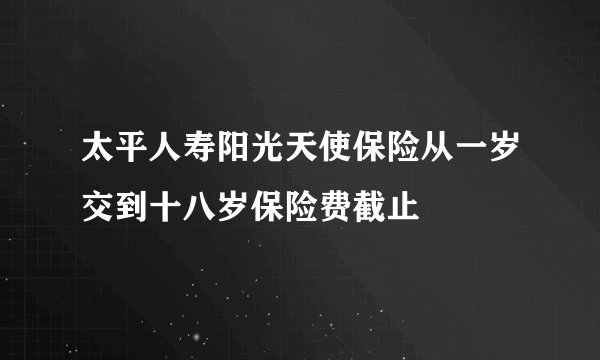 太平人寿阳光天使保险从一岁交到十八岁保险费截止