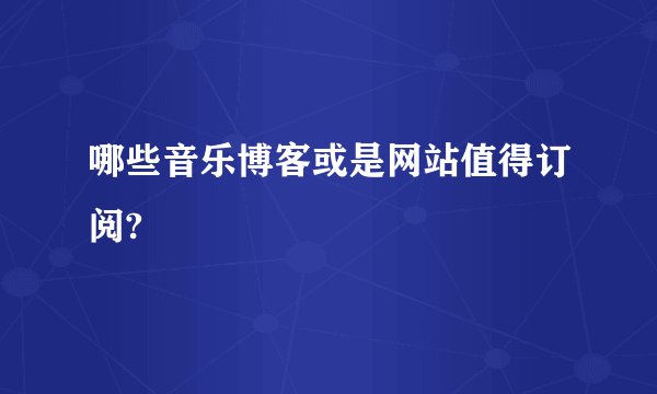 哪些音乐博客或是网站值得订阅?