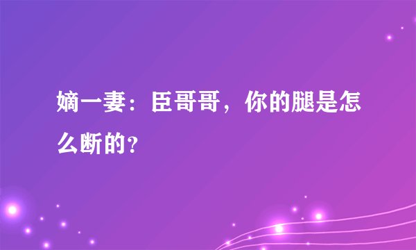 嫡一妻：臣哥哥，你的腿是怎么断的？