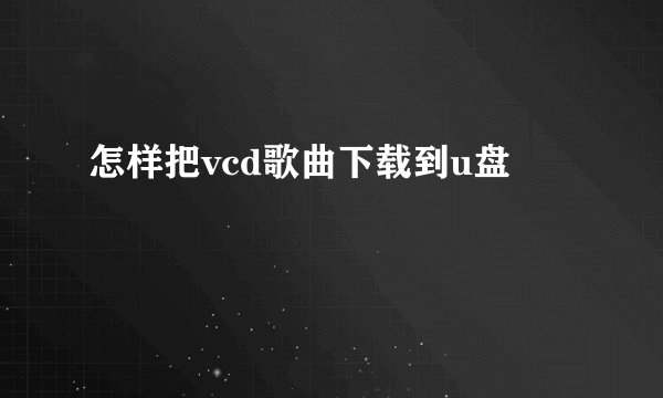 怎样把vcd歌曲下载到u盘