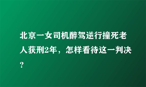 北京一女司机醉驾逆行撞死老人获刑2年，怎样看待这一判决？