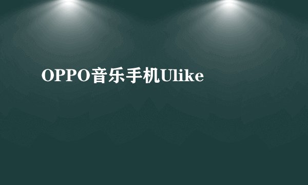 OPPO音乐手机Ulike
