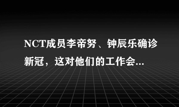 NCT成员李帝努、钟辰乐确诊新冠，这对他们的工作会有何影响？