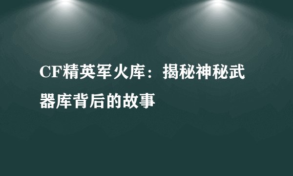 CF精英军火库：揭秘神秘武器库背后的故事