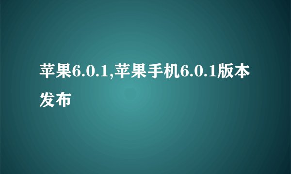 苹果6.0.1,苹果手机6.0.1版本发布