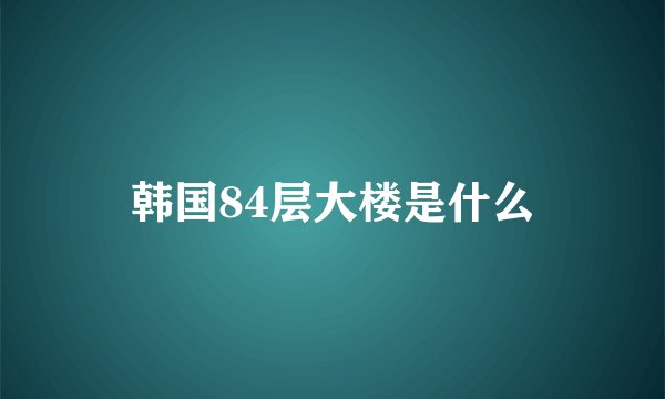 韩国84层大楼是什么