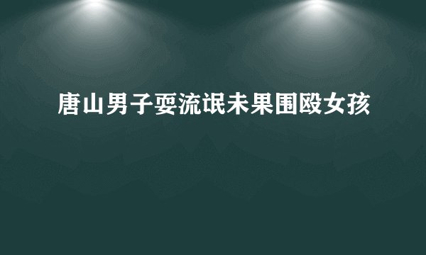 唐山男子耍流氓未果围殴女孩