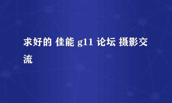 求好的 佳能 g11 论坛 摄影交流
