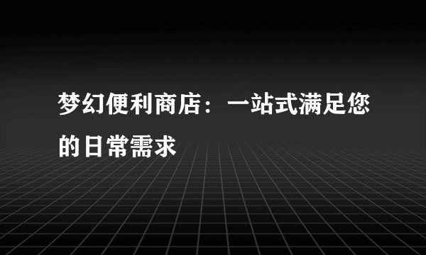 梦幻便利商店：一站式满足您的日常需求