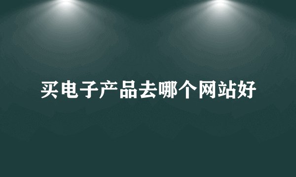 买电子产品去哪个网站好