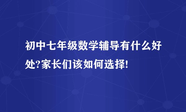 初中七年级数学辅导有什么好处?家长们该如何选择!
