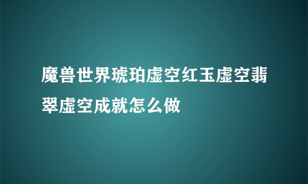 魔兽世界琥珀虚空红玉虚空翡翠虚空成就怎么做