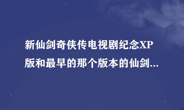 新仙剑奇侠传电视剧纪念XP版和最早的那个版本的仙剑有什么区别？