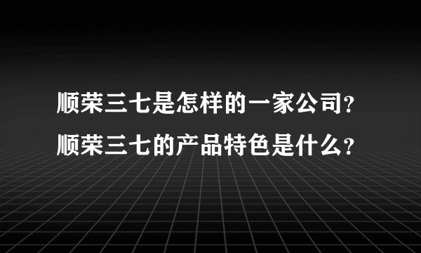 顺荣三七是怎样的一家公司？顺荣三七的产品特色是什么？