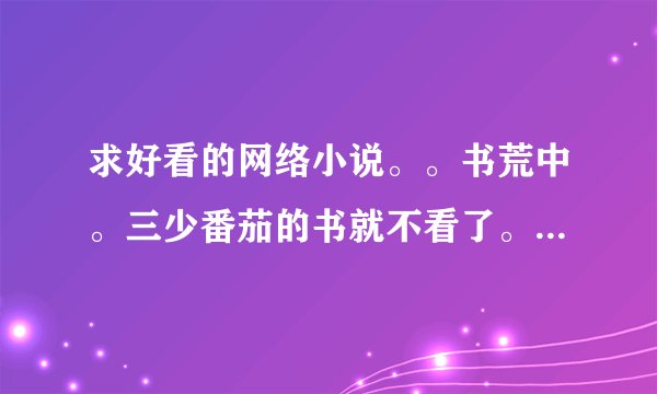 求好看的网络小说。。书荒中。三少番茄的书就不看了。太小白。求猫腻。。烟雨江南。神机之类的