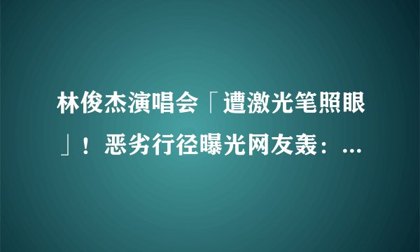 林俊杰演唱会「遭激光笔照眼」！恶劣行径曝光网友轰：极其幼稚