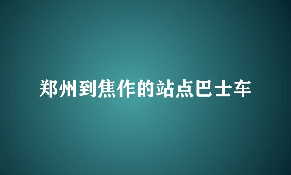 郑州到焦作的站点巴士车