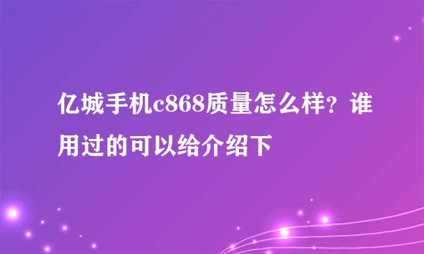 亿城手机c868质量怎么样？谁用过的可以给介绍下