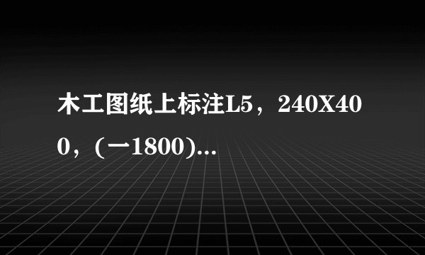 木工图纸上标注L5，240X400，(一1800)什么意思？