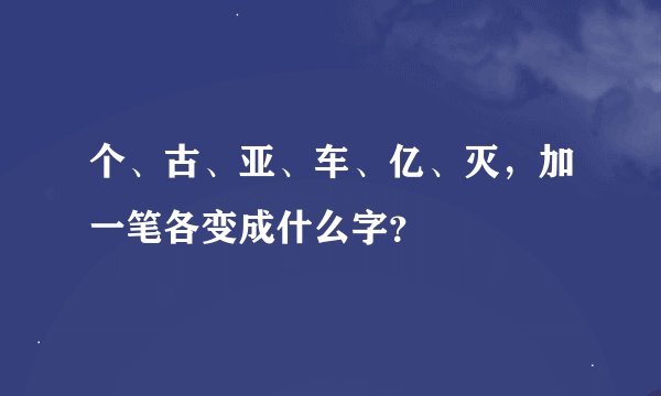 个、古、亚、车、亿、灭，加一笔各变成什么字？
