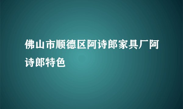 佛山市顺德区阿诗郎家具厂阿诗郎特色