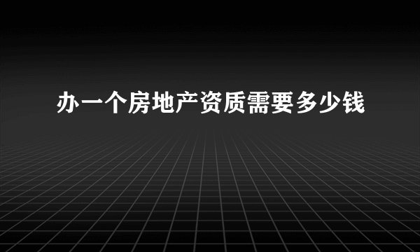 办一个房地产资质需要多少钱