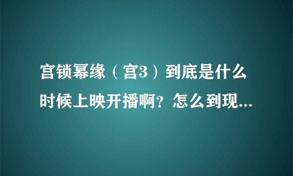 宫锁幂缘（宫3）到底是什么时候上映开播啊？怎么到现在我在网上都查不到视频啊？