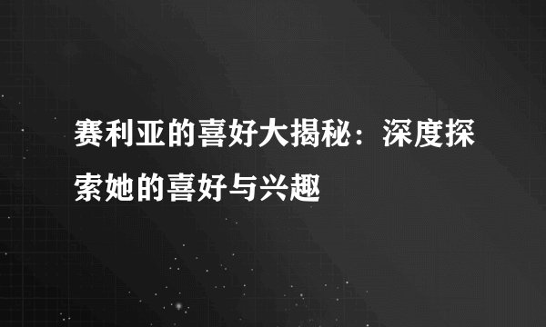 赛利亚的喜好大揭秘：深度探索她的喜好与兴趣