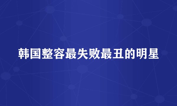 韩国整容最失败最丑的明星
