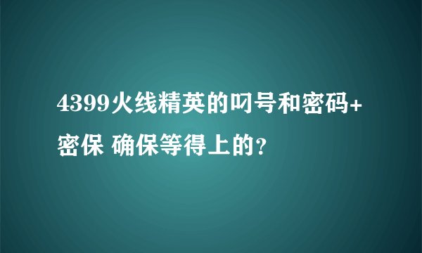 4399火线精英的叼号和密码+密保 确保等得上的?