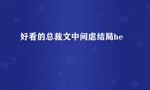 好看的总裁文中间虐结局he