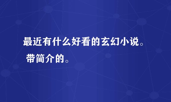 最近有什么好看的玄幻小说。 带简介的。