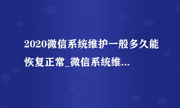 2020微信系统维护一般多久能恢复正常_微信系统维护时间分析