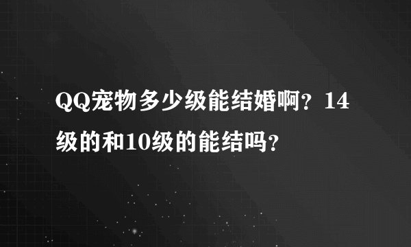 QQ宠物多少级能结婚啊?14级的和10级的能结吗?