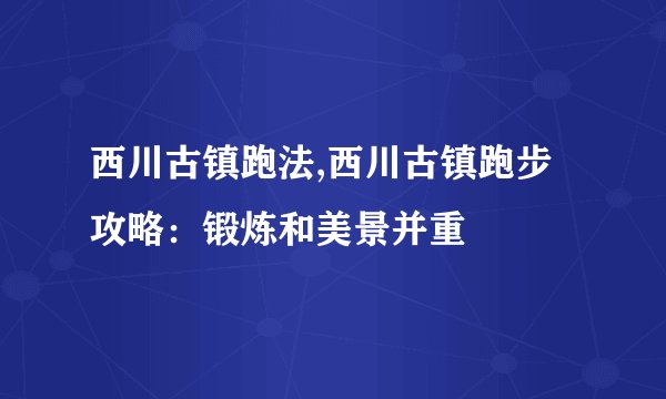 西川古镇跑法,西川古镇跑步攻略：锻炼和美景并重