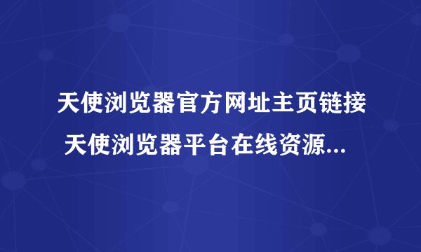 天使浏览器官方网址主页链接 天使浏览器平台在线资源访问入口