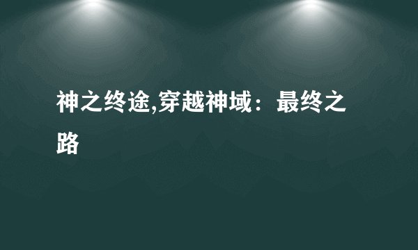 神之终途,穿越神域：最终之路