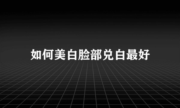 如何美白脸部兑白最好