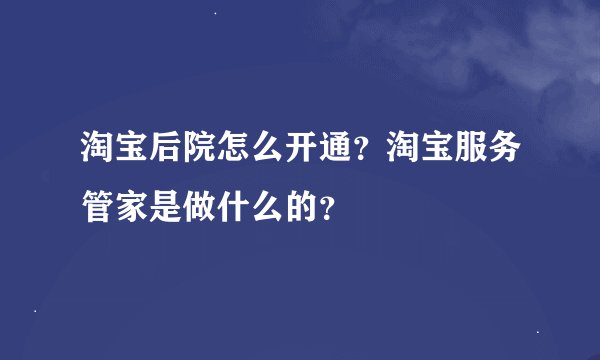 淘宝后院怎么开通？淘宝服务管家是做什么的？