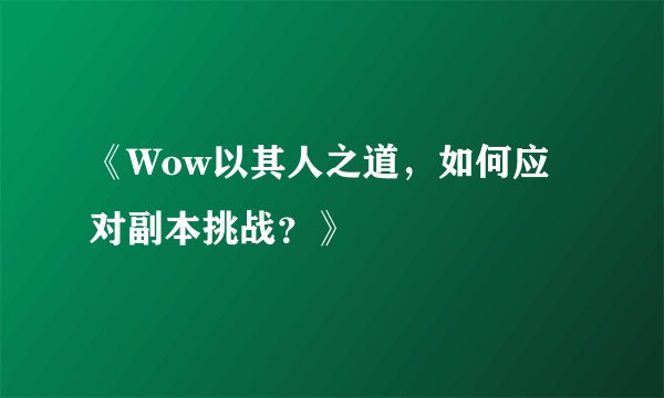 《Wow以其人之道,如何应对副本挑战?》