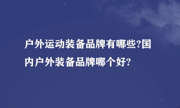 户外运动装备品牌有哪些?国内户外装备品牌哪个好?